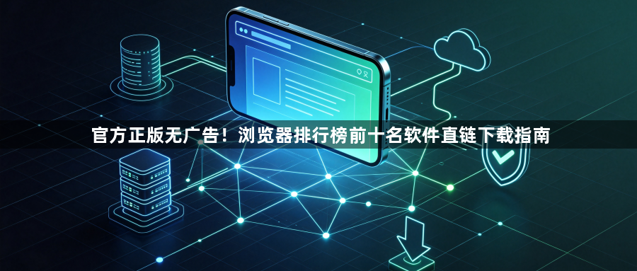 官方正版无广告！浏览器排行榜前十名软件直链下载指南1