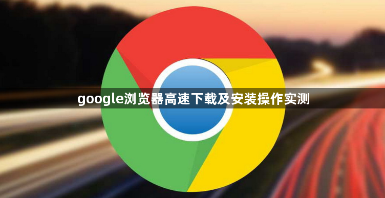google浏览器高速下载及安装操作实测1