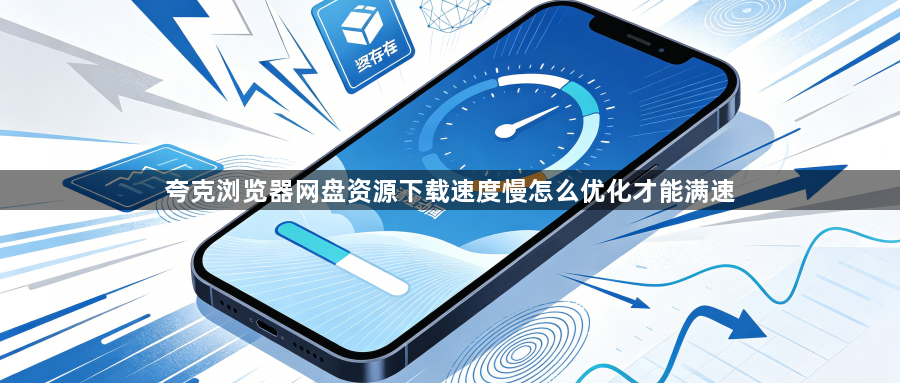 夸克浏览器网盘资源下载速度慢怎么优化才能满速1