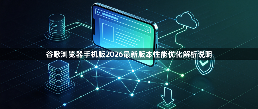 谷歌浏览器手机版2026最新版本性能优化解析说明1