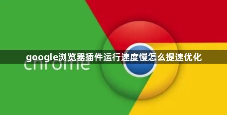 google浏览器插件运行速度慢怎么提速优化1