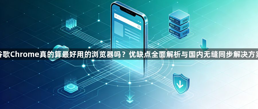 谷歌Chrome真的算最好用的浏览器吗?优缺点全面解析与国内无缝同步解决方案1