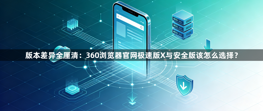 版本差异全厘清:360浏览器官网极速版X与安全版该怎么选择?1