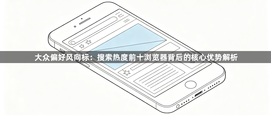 大众偏好风向标:搜索热度前十浏览器背后的核心优势解析1