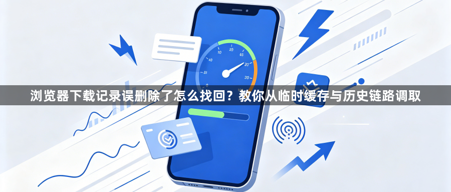 浏览器下载记录误删除了怎么找回？教你从临时缓存与历史链路调取1
