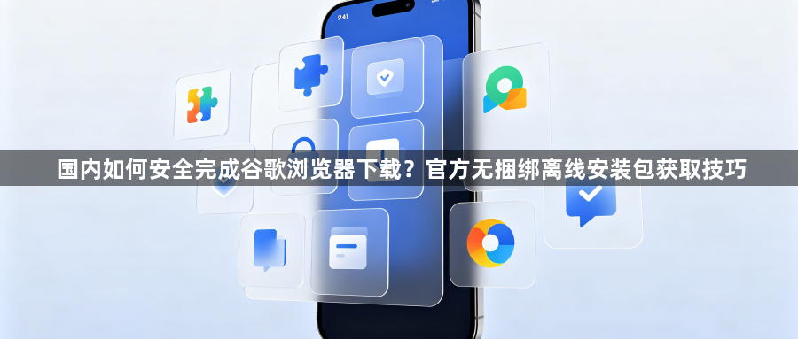 国内如何安全完成谷歌浏览器下载？官方无捆绑离线安装包获取技巧1