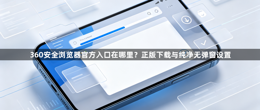 360安全浏览器官方入口在哪里？正版下载与纯净无弹窗设置1