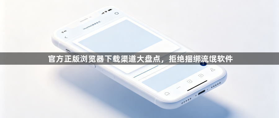 官方正版浏览器下载渠道大盘点，拒绝捆绑流氓软件1