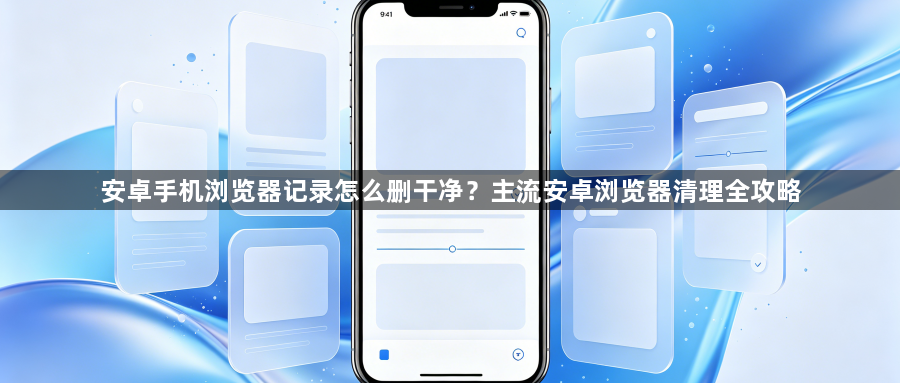 安卓手机浏览器记录怎么删干净？主流安卓浏览器清理全攻略1